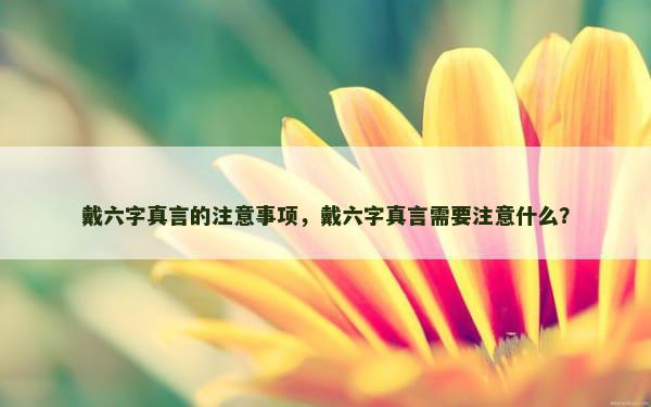 戴六字真言的注意事项，戴六字真言需要注意什么？