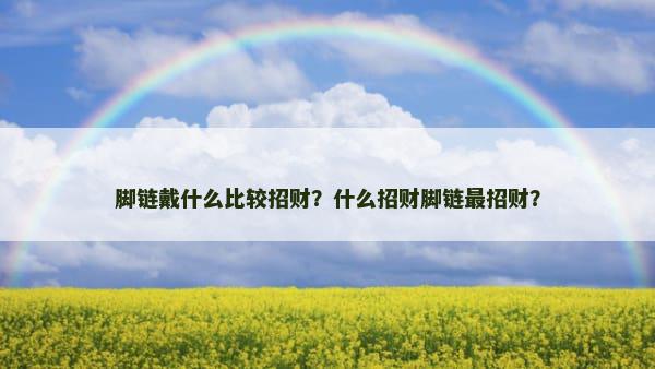 脚链戴什么比较招财？什么招财脚链最招财？