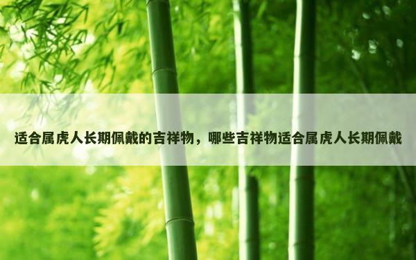适合属虎人长期佩戴的吉祥物，哪些吉祥物适合属虎人长期佩戴