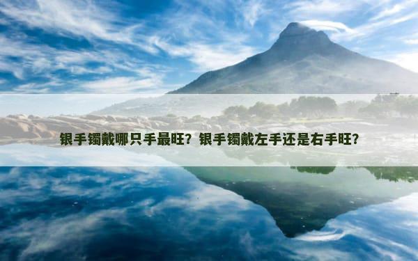 银手镯戴哪只手最旺？银手镯戴左手还是右手旺？