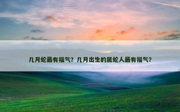 几月蛇最有福气？几月出生的属蛇人最有福气？