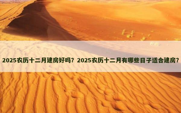 2025农历十二月建房好吗？2025农历十二月有哪些日子适合建房？