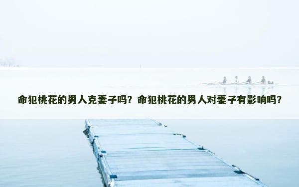 命犯桃花的男人克妻子吗？命犯桃花的男人对妻子有影响吗？