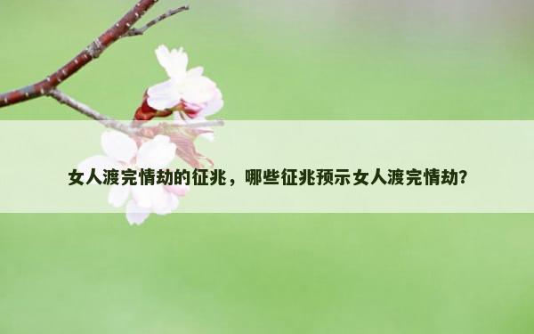 女人渡完情劫的征兆，哪些征兆预示女人渡完情劫？