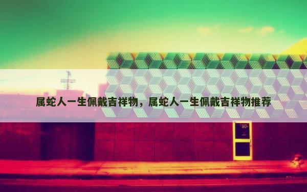 属蛇人一生佩戴吉祥物，属蛇人一生佩戴吉祥物推荐