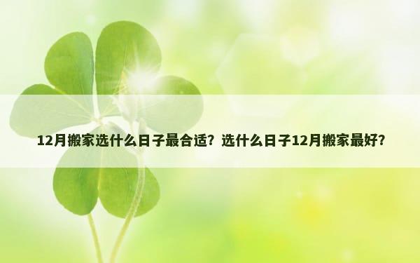 12月搬家选什么日子最合适？选什么日子12月搬家最好？