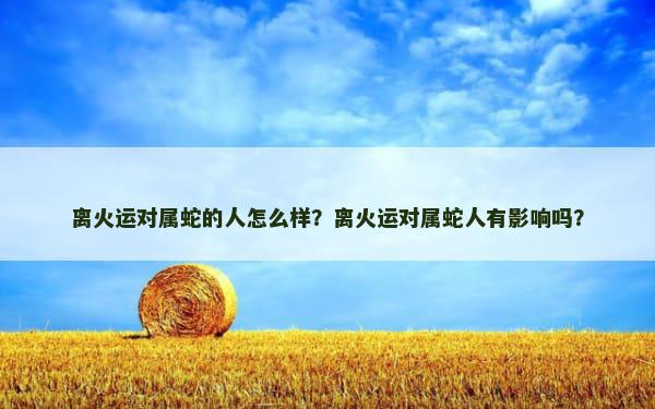 离火运对属蛇的人怎么样？离火运对属蛇人有影响吗？