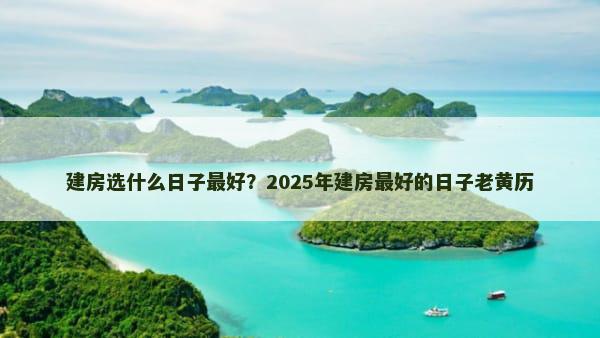 建房选什么日子最好？2025年建房最好的日子老黄历