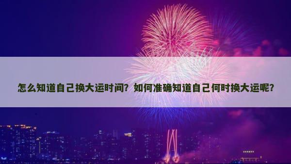 怎么知道自己换大运时间？如何准确知道自己何时换大运呢？