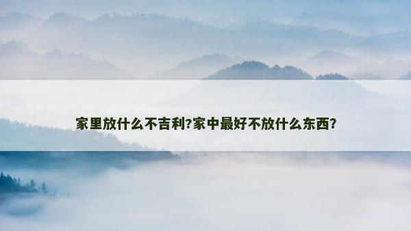 家里放什么不吉利?家中最好不放什么东西？