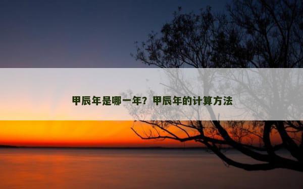 甲辰年是哪一年？甲辰年的计算方法