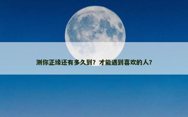 测你正缘还有多久到？才能遇到喜欢的人？