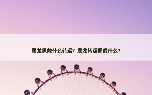 属龙佩戴什么转运？属龙转运佩戴什么？
