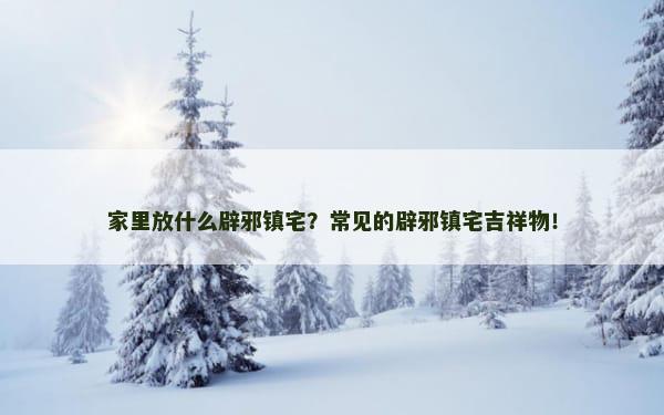 家里放什么辟邪镇宅？常见的辟邪镇宅吉祥物！