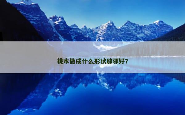 桃木做成什么形状辟邪好？