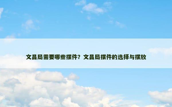 文昌局需要哪些摆件？文昌局摆件的选择与摆放