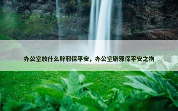 办公室放什么辟邪保平安，办公室辟邪保平安之物