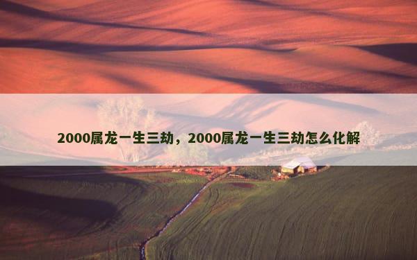 2000属龙一生三劫，2000属龙一生三劫怎么化解
