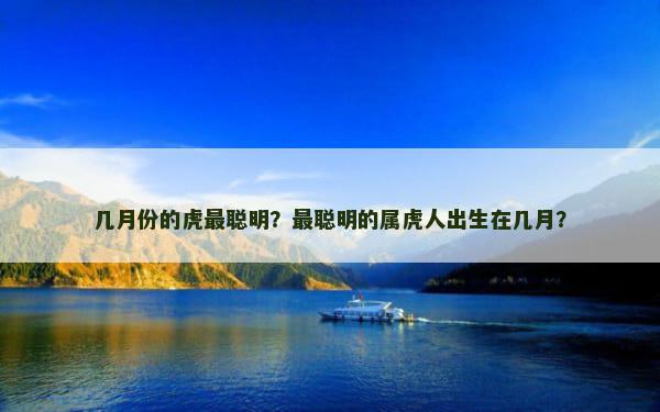 几月份的虎最聪明？最聪明的属虎人出生在几月？