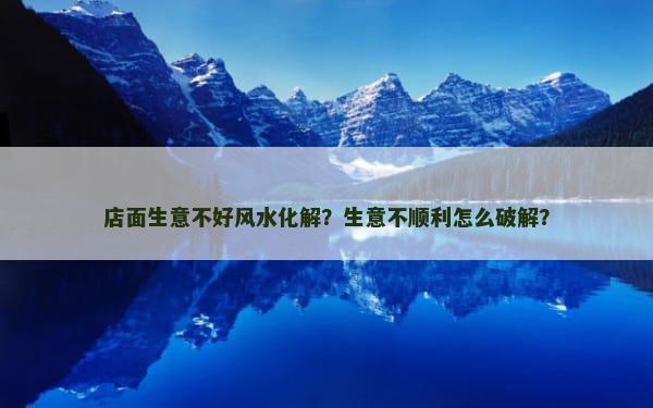 店面生意不好风水化解？生意不顺利怎么破解？