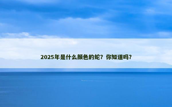 2025年是什么颜色的蛇？你知道吗？