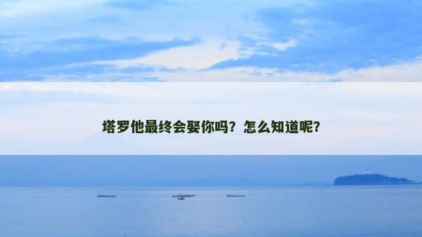 塔罗他最终会娶你吗？怎么知道呢？