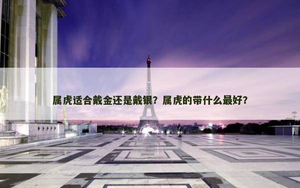 属虎适合戴金还是戴银？属虎的带什么最好？