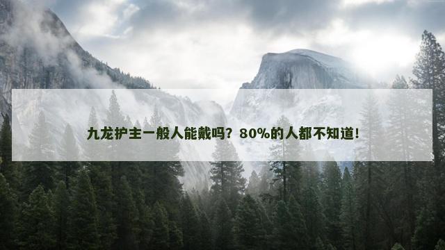九龙护主一般人能戴吗？80％的人都不知道！