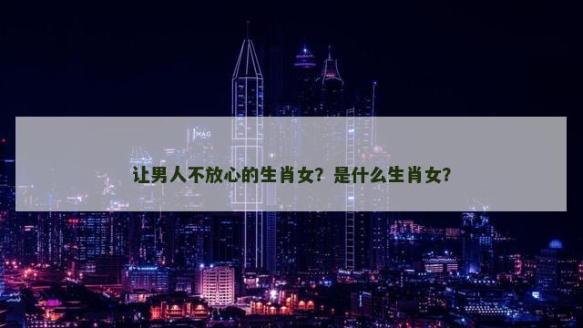 让男人不放心的生肖女？是什么生肖女？