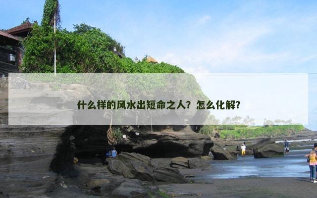 什么样的风水出短命之人？怎么化解？
