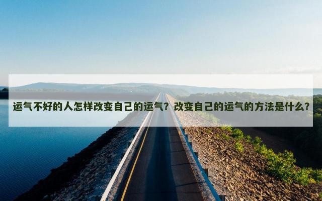 运气不好的人怎样改变自己的运气？改变自己的运气的方法是什么？