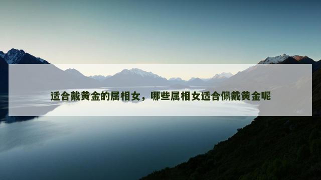 适合戴黄金的属相女，哪些属相女适合佩戴黄金呢
