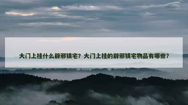 大门上挂什么辟邪镇宅？大门上挂的辟邪镇宅物品有哪些？