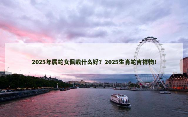 2025年属蛇女佩戴什么好？2025生肖蛇吉祥物！