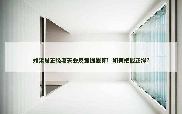如果是正缘老天会反复提醒你！如何把握正缘？