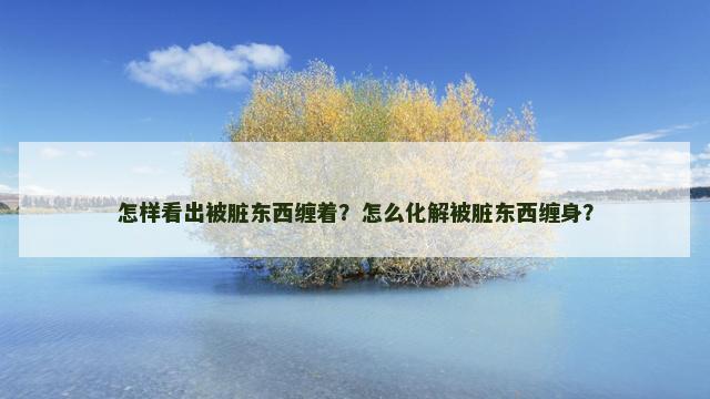 怎样看出被脏东西缠着？怎么化解被脏东西缠身？