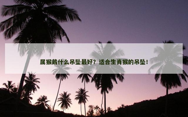 属猴戴什么吊坠最好？适合生肖猴的吊坠！