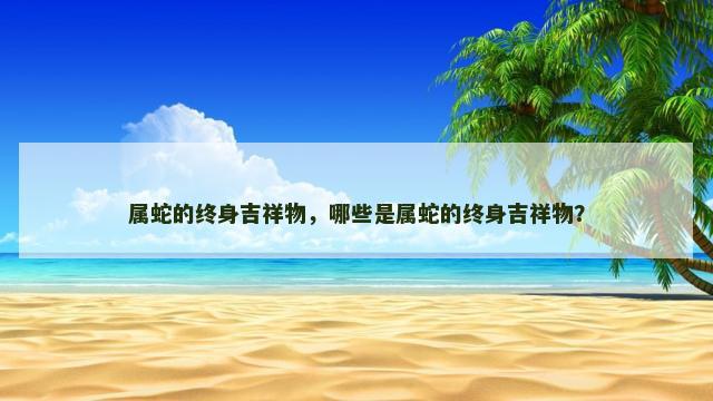 属蛇的终身吉祥物，哪些是属蛇的终身吉祥物？