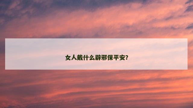 女人戴什么辟邪保平安？