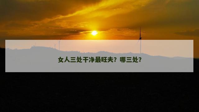 女人三处干净最旺夫？哪三处？