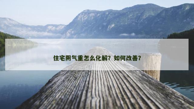 住宅阴气重怎么化解？如何改善？