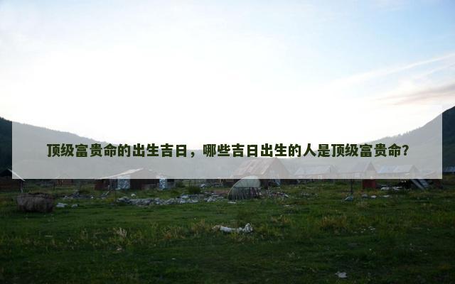 顶级富贵命的出生吉日，哪些吉日出生的人是顶级富贵命？
