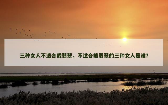 三种女人不适合戴翡翠，不适合戴翡翠的三种女人是谁？