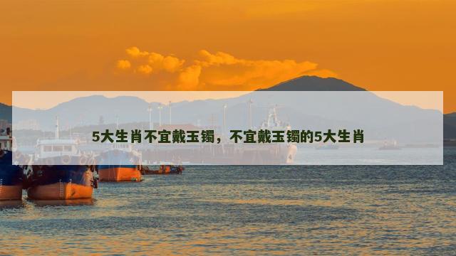 5大生肖不宜戴玉镯，不宜戴玉镯的5大生肖