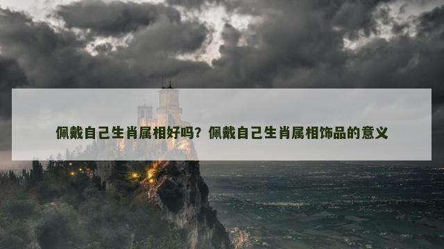佩戴自己生肖属相好吗？佩戴自己生肖属相饰品的意义