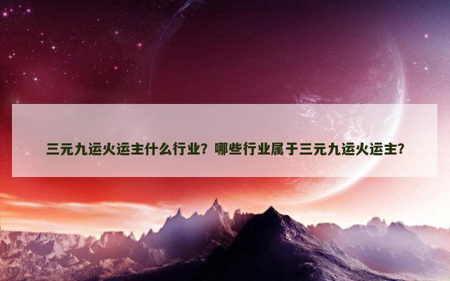 三元九运火运主什么行业？哪些行业属于三元九运火运主？