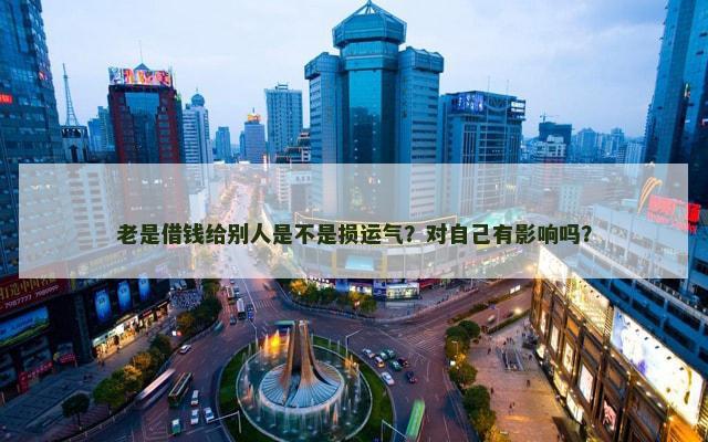老是借钱给别人是不是损运气？对自己有影响吗？