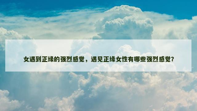 女遇到正缘的强烈感觉，遇见正缘女性有哪些强烈感觉？