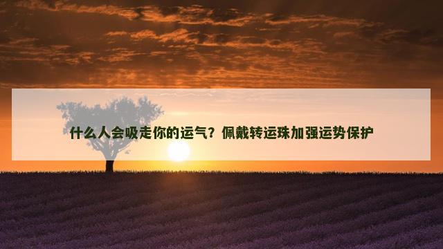 什么人会吸走你的运气？佩戴转运珠加强运势保护