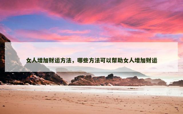 女人增加财运方法，哪些方法可以帮助女人增加财运